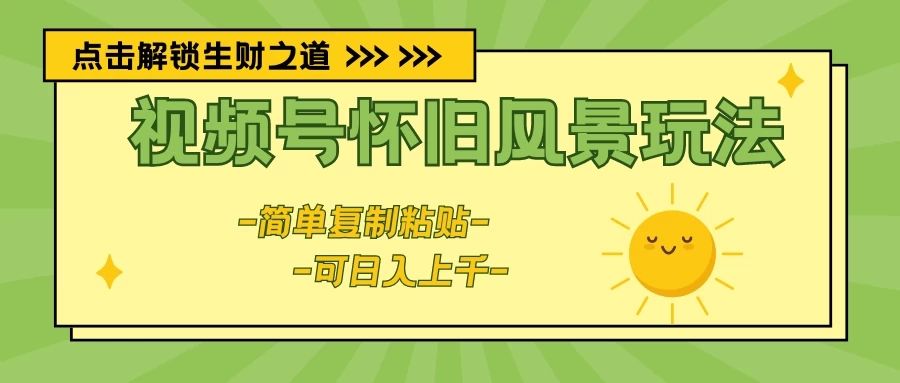 视频号怀旧风景玩法，简单复制粘贴，日入上千四海领钱-网创-知识付费-网创项目资源站-副业项目-创业项目-搞钱项目四海领钱