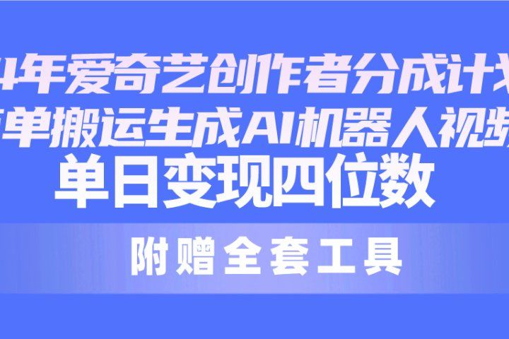 2024最新爱奇艺创作者分成计划，简单搬运生成AI机器人视频，单日变现四位数四海领钱-网创-知识付费-网创项目资源站-副业项目-创业项目-搞钱项目四海领钱