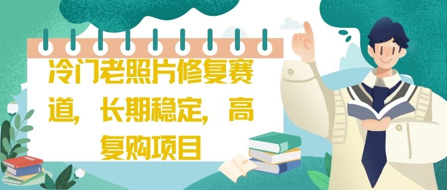 冷门老照片修复赛道，长期稳定，高复购项目四海领钱-网创-知识付费-网创项目资源站-副业项目-创业项目-搞钱项目四海领钱
