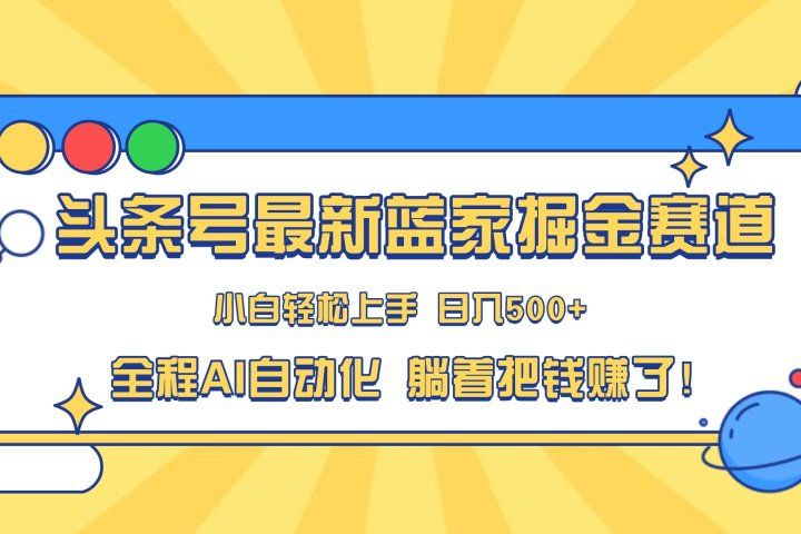 头条号最新蓝海赛道，AI一键生成，复制粘贴傻瓜式操作，小白易上手，轻松日入500+的副业四海领钱-网创-知识付费-网创项目资源站-副业项目-创业项目-搞钱项目四海领钱