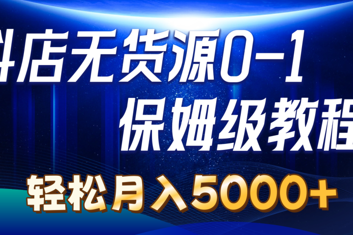 抖店无货源0到1详细实操教程：轻松月入5000+四海领钱-网创-知识付费-网创项目资源站-副业项目-创业项目-搞钱项目四海领钱