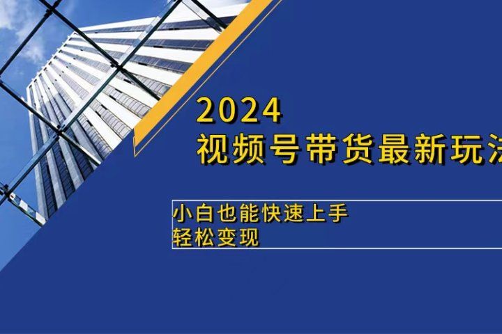 2024视频号带货最新玩法，小白也可快速上手，轻松变现四海领钱-网创-知识付费-网创项目资源站-副业项目-创业项目-搞钱项目四海领钱