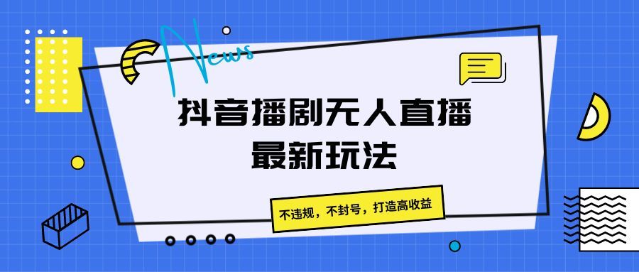 抖音播剧无人直播最新玩法，不违规，不封号，打造高收益四海领钱-网创-知识付费-网创项目资源站-副业项目-创业项目-搞钱项目四海领钱