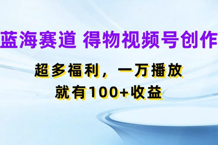 蓝海项目，得物视频号创作，福利多多，一万播放就有100+收益四海领钱-网创-知识付费-网创项目资源站-副业项目-创业项目-搞钱项目四海领钱