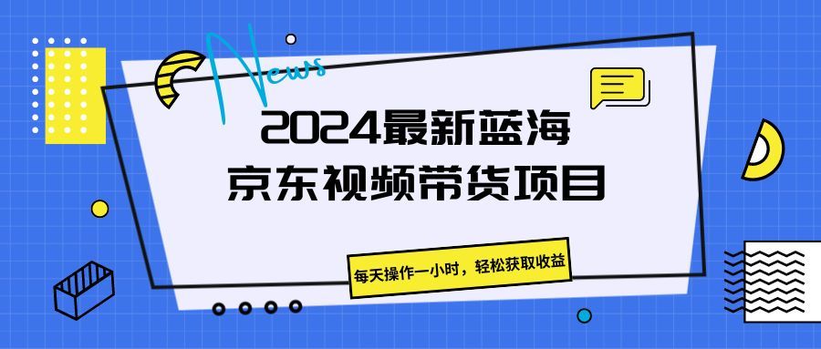 《2024最新蓝海京东视频带货项目。每天操作一小时，轻松获取收益》四海领钱-网创-知识付费-网创项目资源站-副业项目-创业项目-搞钱项目四海领钱