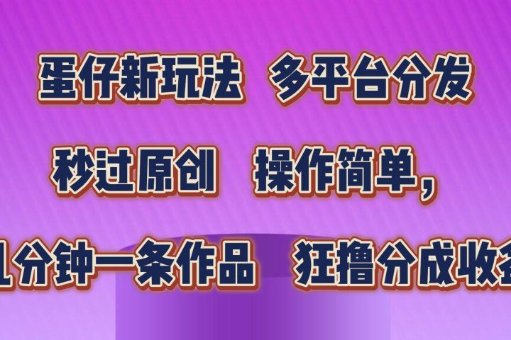 蛋仔新玩法，多平台分发，秒过原创，操作简单，几分钟一条作品，狂撸分成收益  四海领钱-网创-知识付费-网创项目资源站-副业项目-创业项目-搞钱项目四海领钱