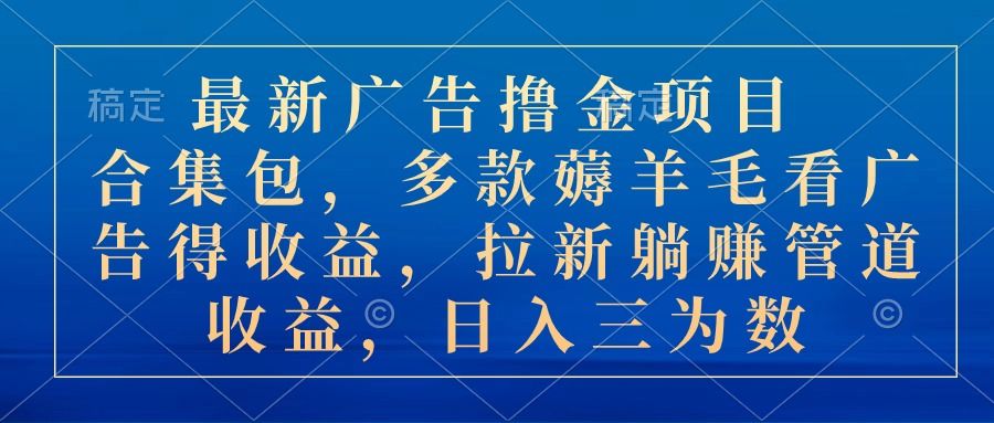 最新广告撸金项目合集包，多款薅羊毛看广告得收益，拉新躺赚管道收益，日入三位数四海领钱-网创-知识付费-网创项目资源站-副业项目-创业项目-搞钱项目四海领钱