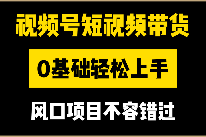 视频号短视频带货，0基础轻松上手，风口项目不容错过四海领钱-网创-知识付费-网创项目资源站-副业项目-创业项目-搞钱项目四海领钱