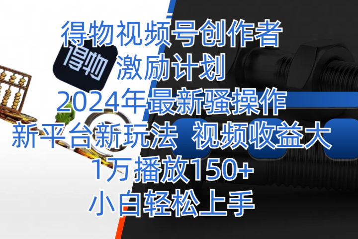 得物视频号创作者激励计划，2024年最新骚操作，新平台新玩法，视频收益大，1万播放150+，小白轻松上手四海领钱-网创-知识付费-网创项目资源站-副业项目-创业项目-搞钱项目四海领钱