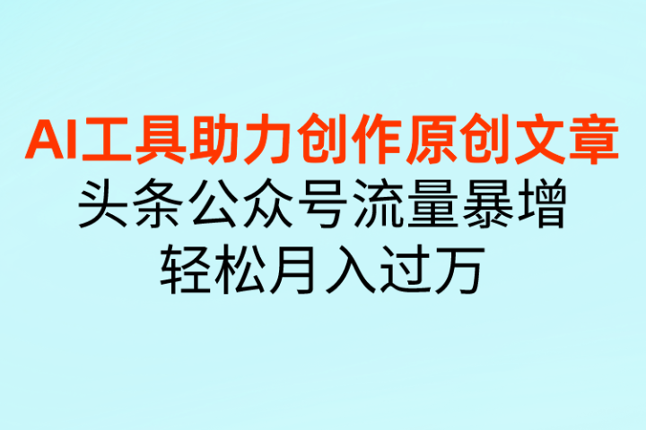 AI工具助力创作原创文章，头条公众号流量暴增，轻松月入过万四海领钱-网创-知识付费-网创项目资源站-副业项目-创业项目-搞钱项目四海领钱