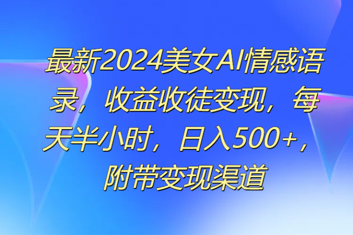 最新2024美女AI情感语录，收益收徒变现，每天半小时，日入500+，附带变现渠道四海领钱-网创-知识付费-网创项目资源站-副业项目-创业项目-搞钱项目四海领钱