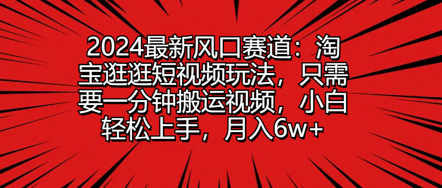2024最新风口赛道：淘宝逛逛短视频玩法，只需要一分钟搬运视频，小白轻松上手，月入6w+四海领钱-网创-知识付费-网创项目资源站-副业项目-创业项目-搞钱项目四海领钱