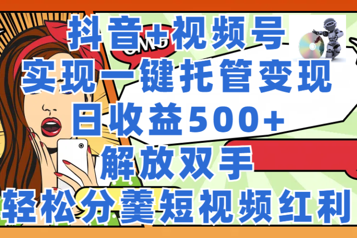 抖音+视频号托管变现，实现一键托管，日收益500+，解放双手，轻松分羹短视频红利四海领钱-网创-知识付费-网创项目资源站-副业项目-创业项目-搞钱项目四海领钱