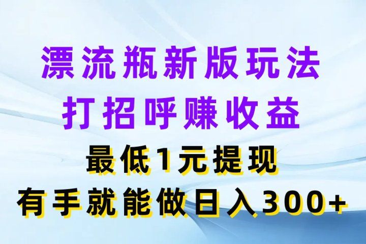 漂流瓶新版玩法，打招呼赚收益，最低1元提现，有手就能做日入300+四海领钱-网创-知识付费-网创项目资源站-副业项目-创业项目-搞钱项目四海领钱