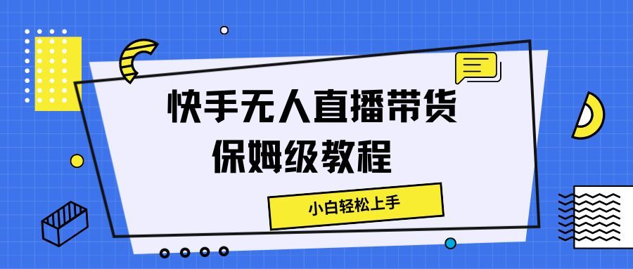 快手无人直播带货保姆级教程，小白轻松上手四海领钱-网创-知识付费-网创项目资源站-副业项目-创业项目-搞钱项目四海领钱
