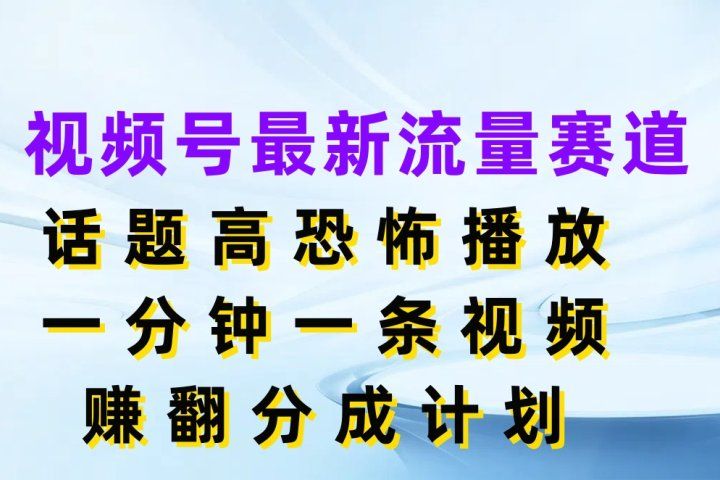 视频号最新流量赛道，话题高恐怖播放，一分钟一条视频赚翻分成计划四海领钱-网创-知识付费-网创项目资源站-副业项目-创业项目-搞钱项目四海领钱