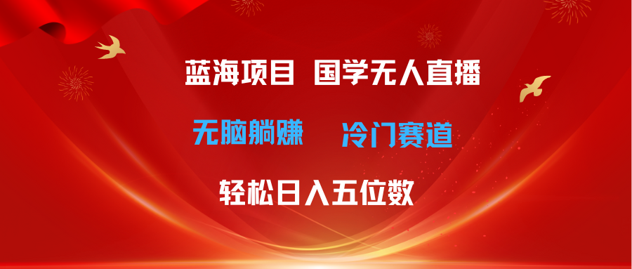 超级蓝海项目 国学无人直播日入五位数 无脑躺赚冷门赛道 最新玩法四海领钱-网创-知识付费-网创项目资源站-副业项目-创业项目-搞钱项目四海领钱