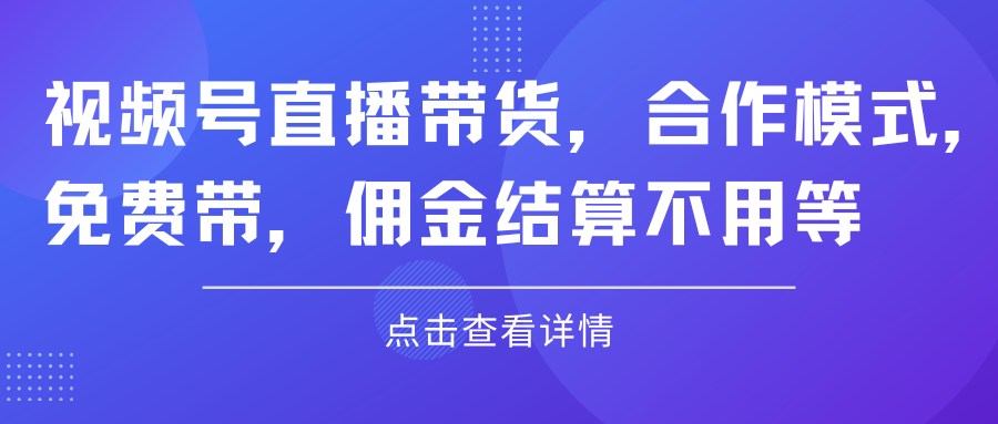 视频号直播带货，合作模式.免费带，佣金结算不用等四海领钱-网创-知识付费-网创项目资源站-副业项目-创业项目-搞钱项目四海领钱