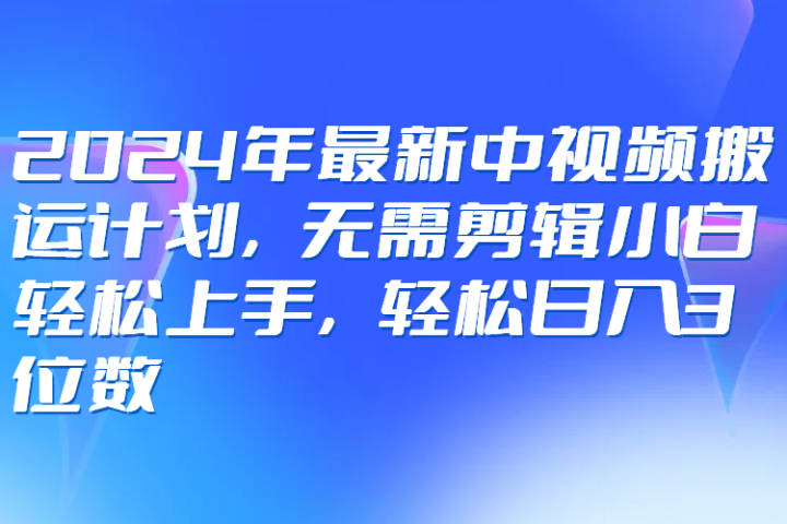 2024年最新中视频搬运计划，无需剪辑小白轻松上手，轻松日入3位数四海领钱-网创-知识付费-网创项目资源站-副业项目-创业项目-搞钱项目四海领钱