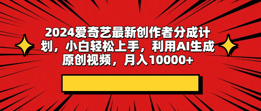 2024爱奇艺最新创作者分成计划，小白轻松上手，利用AI生成原创视频，月入10000+四海领钱-网创-知识付费-网创项目资源站-副业项目-创业项目-搞钱项目四海领钱