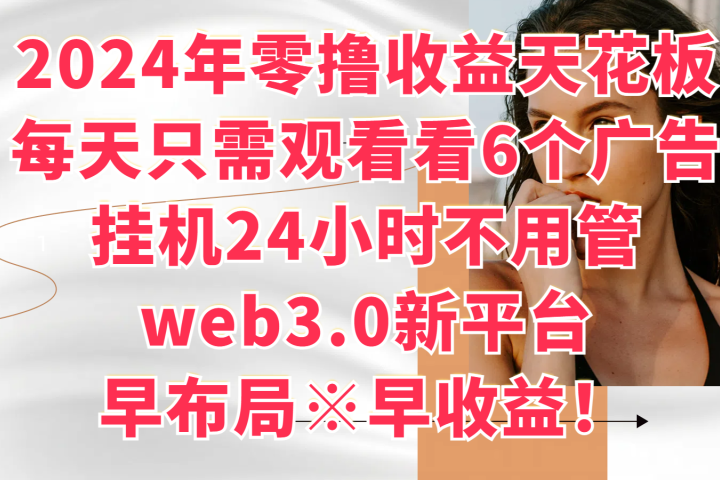 2024年零撸收益花板，每天看6个广告，挂机24小时不用管，web3.0新平台，早布局、早收益！四海领钱-网创-知识付费-网创项目资源站-副业项目-创业项目-搞钱项目四海领钱