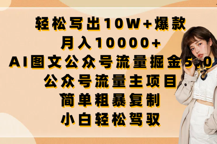 轻松写出10W+爆款，月入10000+，AI图文公众号流量掘金5.0，公众号流量主项目，简单复制，简单粗暴，小白轻松驾驭四海领钱-网创-知识付费-网创项目资源站-副业项目-创业项目-搞钱项目四海领钱