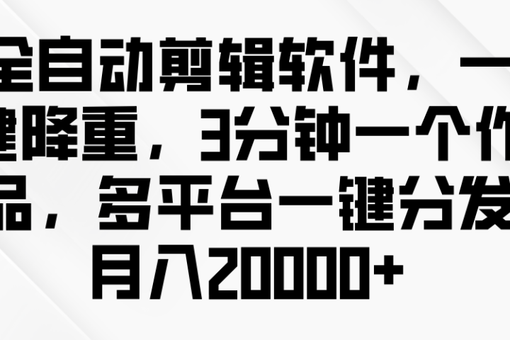 全自动剪辑软件，一键降重，3分钟一个作品，多平台一键分发月入2W+四海领钱-网创-知识付费-网创项目资源站-副业项目-创业项目-搞钱项目四海领钱