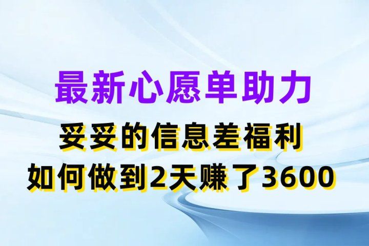 最新心愿单助力项目，妥妥的信息差福利，如何做到2天赚了3600四海领钱-网创-知识付费-网创项目资源站-副业项目-创业项目-搞钱项目四海领钱