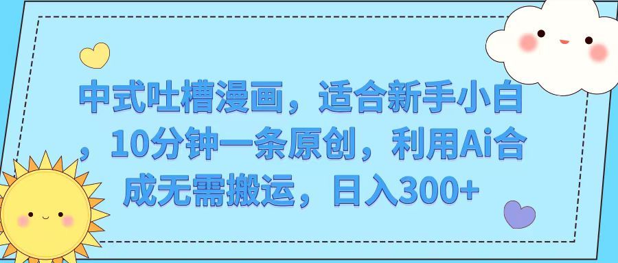 中式吐槽漫画，适合新手小白，10分钟一条原创，利用Ai合成无需搬运，日入300+四海领钱-网创-知识付费-网创项目资源站-副业项目-创业项目-搞钱项目四海领钱