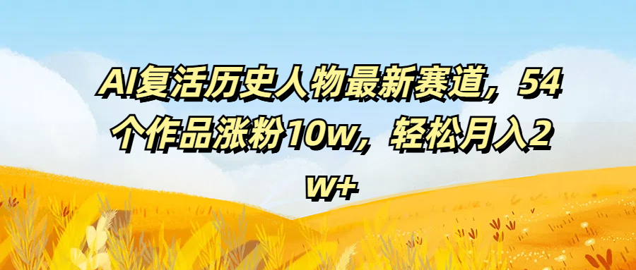 AI复活历史人物最新赛道，54个作品涨粉10w，轻松月入2w+四海领钱-网创-知识付费-网创项目资源站-副业项目-创业项目-搞钱项目四海领钱
