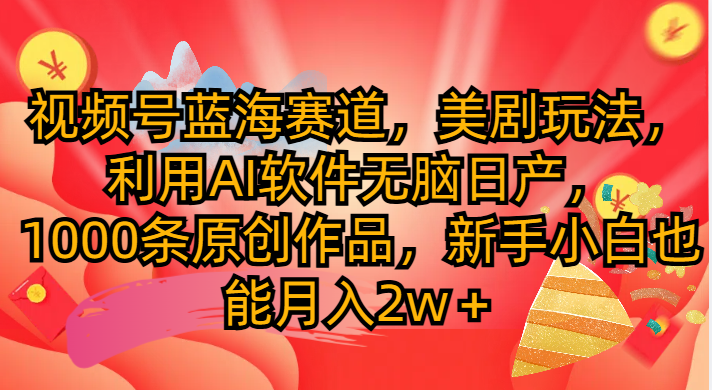 视频号蓝海赛道，美剧玩法，利用AI软件无脑日产1000条原创作品四海领钱-网创-知识付费-网创项目资源站-副业项目-创业项目-搞钱项目四海领钱