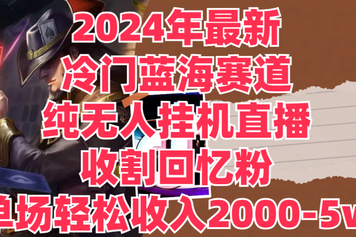 2024年最新冷门蓝海赛道，纯无人挂机直播，收割回忆粉，单场收入轻松2000-5w+四海领钱-网创-知识付费-网创项目资源站-副业项目-创业项目-搞钱项目四海领钱
