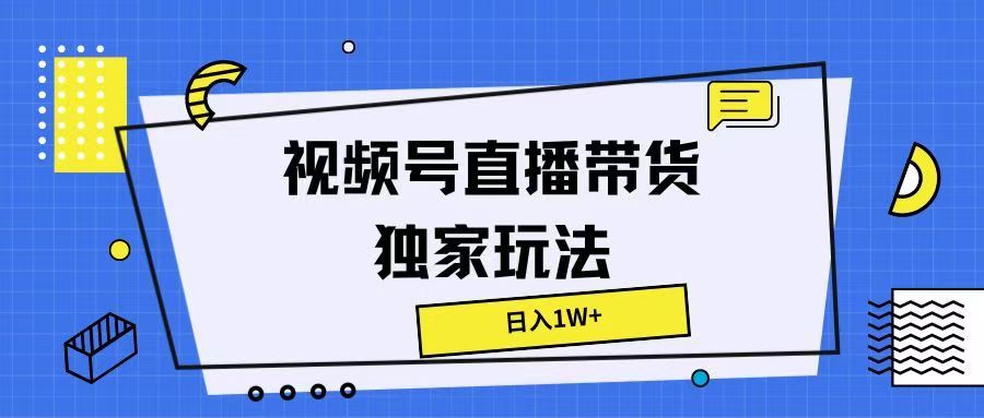 视频号直播带货独家玩法，日入1W+四海领钱-网创-知识付费-网创项目资源站-副业项目-创业项目-搞钱项目四海领钱