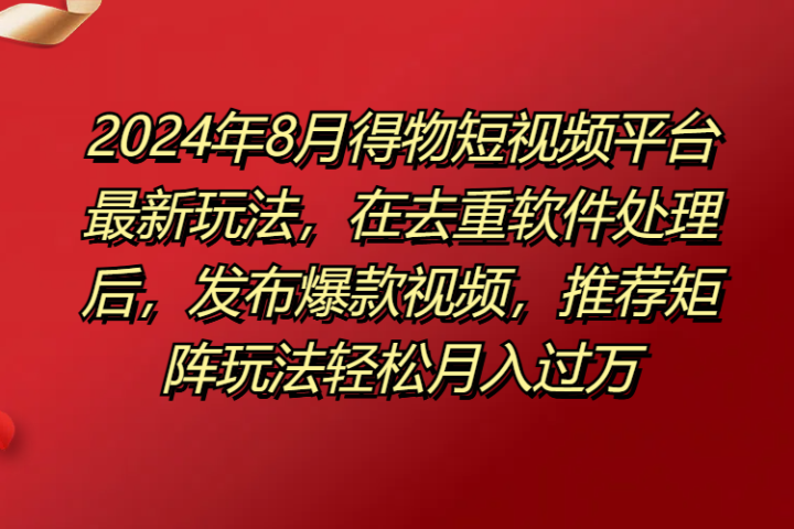 得物短视频平台最新玩法，在去重软件处理后，发布爆款视频，推荐矩阵玩法轻松月入过万四海领钱-网创-知识付费-网创项目资源站-副业项目-创业项目-搞钱项目四海领钱