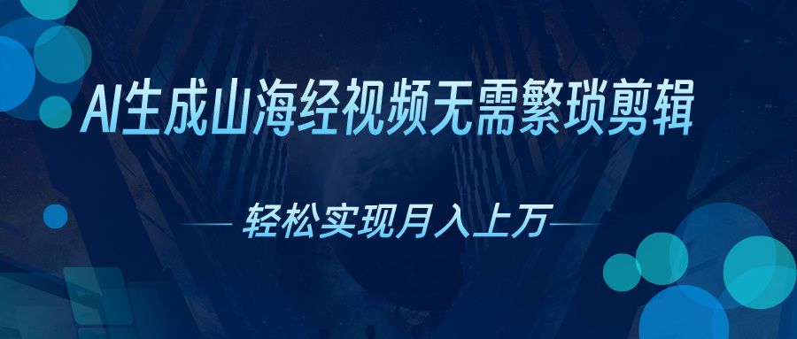 无需繁琐剪辑，AI生成山海经视频，吸引流量轻松实现月入上万四海领钱-网创-知识付费-网创项目资源站-副业项目-创业项目-搞钱项目四海领钱