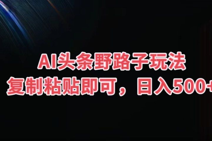 AI头条野路子玩法，复制粘贴即可，日入500+四海领钱-网创-知识付费-网创项目资源站-副业项目-创业项目-搞钱项目四海领钱