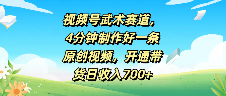 视频号武术赛道，4分钟制作好一条原创视频，开通带货日收入700+四海领钱-网创-知识付费-网创项目资源站-副业项目-创业项目-搞钱项目四海领钱