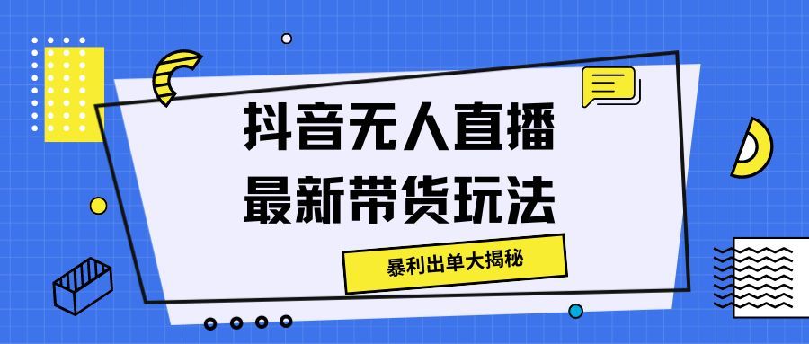 抖音无人直播最新带货玩法，暴利出单大揭秘!四海领钱-网创-知识付费-网创项目资源站-副业项目-创业项目-搞钱项目四海领钱