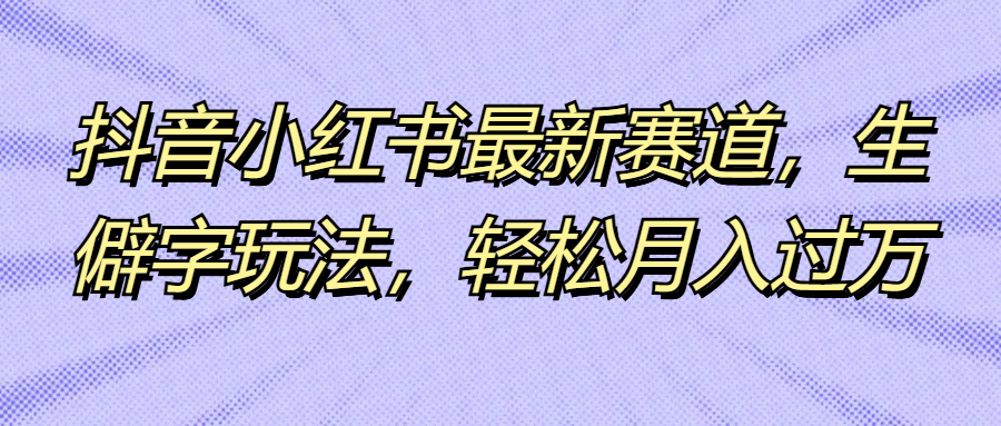 抖音小红书最新赛道，生僻字玩法，轻松月入过万四海领钱-网创-知识付费-网创项目资源站-副业项目-创业项目-搞钱项目四海领钱