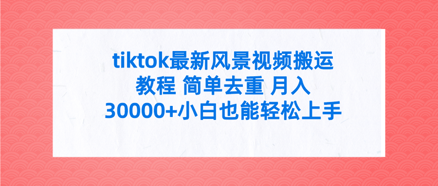 tiktok最新风景视频搬运教程 简单去重 月入30000+小白也能轻松上手四海领钱-网创-知识付费-网创项目资源站-副业项目-创业项目-搞钱项目四海领钱