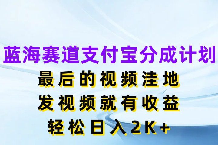 蓝海赛道支付宝分成计划，最后的视频洼地，发视频就有收益，轻松日入2K+四海领钱-网创-知识付费-网创项目资源站-副业项目-创业项目-搞钱项目四海领钱