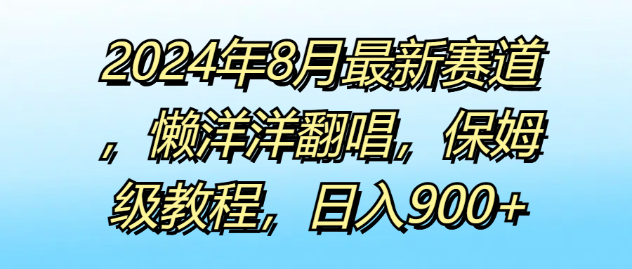 2024年8月最新赛道，懒洋洋翻唱，保姆级教程，日入900+四海领钱-网创-知识付费-网创项目资源站-副业项目-创业项目-搞钱项目四海领钱