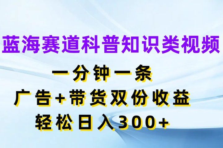 蓝海赛道科普知识类视频，一分钟一条，广告+带货双份收益，轻松日入300+四海领钱-网创-知识付费-网创项目资源站-副业项目-创业项目-搞钱项目四海领钱