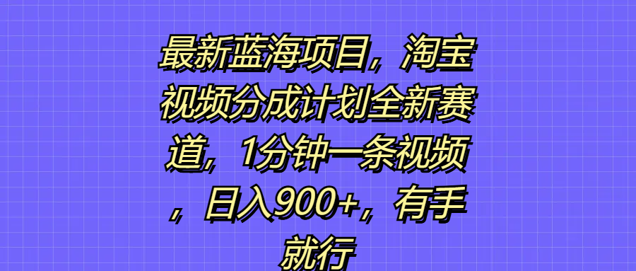 最新蓝海项目，淘宝视频分成计划全新赛道，1分钟一条视频，日入900+，有手就行四海领钱-网创-知识付费-网创项目资源站-副业项目-创业项目-搞钱项目四海领钱
