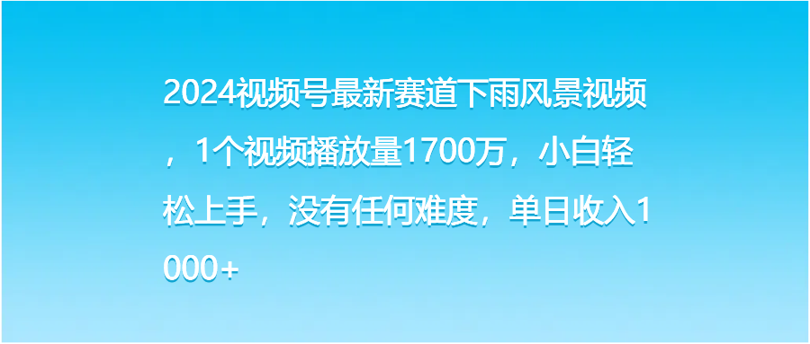 2024视频号最新赛道下雨风景视频，1个视频播放量1700万，小白轻松上手，没有任何难度，单日收入1000+四海领钱-网创-知识付费-网创项目资源站-副业项目-创业项目-搞钱项目四海领钱