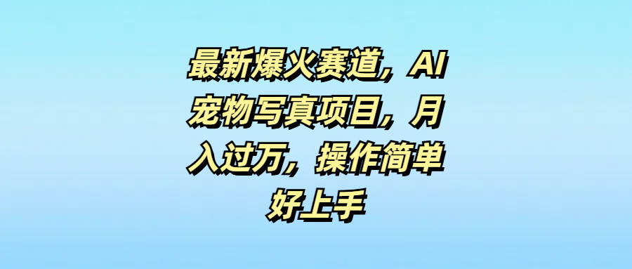 最新爆火赛道，AI宠物写真项目，月入过万，操作简单好上手四海领钱-网创-知识付费-网创项目资源站-副业项目-创业项目-搞钱项目四海领钱