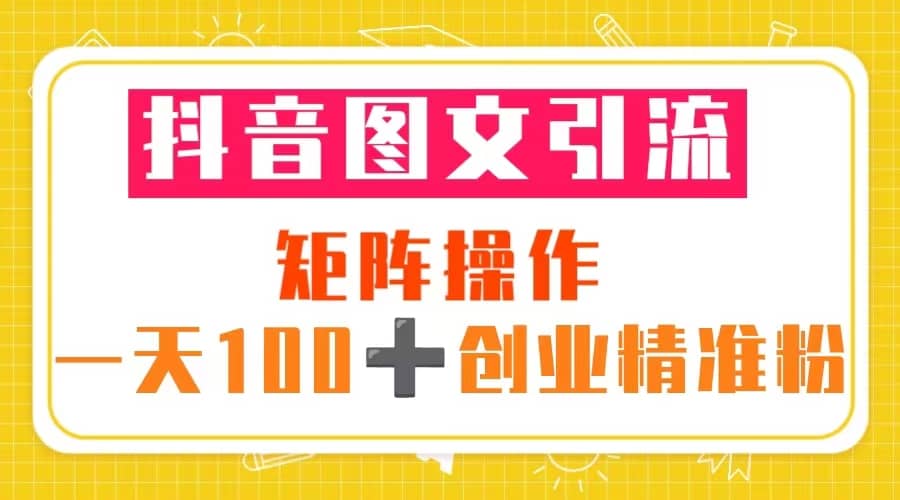 抖音图文引流 矩阵操作 一天100+创业精准粉（5节视频课+素材模板）四海领钱-网创-知识付费-网创项目资源站-副业项目-创业项目-搞钱项目四海领钱