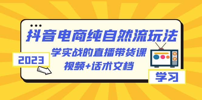 2023抖音电商·纯自然流玩法：学实战的直播带货课，视频+话术文档四海领钱-网创-知识付费-网创项目资源站-副业项目-创业项目-搞钱项目四海领钱