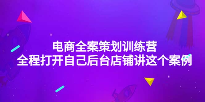 电商全案策划训练营：全程打开自己后台店铺讲这个案例（9节课时）四海领钱-网创-知识付费-网创项目资源站-副业项目-创业项目-搞钱项目四海领钱