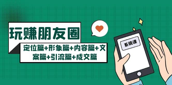 玩赚朋友圈系统课：定位篇+形象篇+内容篇+文案篇+引流篇+成交篇四海领钱-网创-知识付费-网创项目资源站-副业项目-创业项目-搞钱项目四海领钱